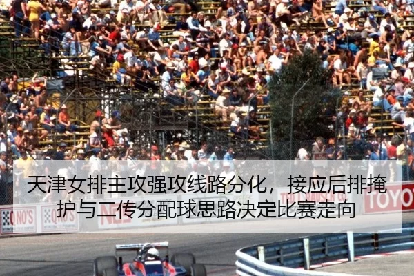 天津女排主攻强攻线路分化，接应后排掩护与二传分配球思路决定比赛走向