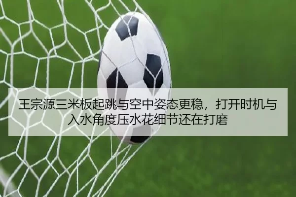 王宗源三米板起跳与空中姿态更稳，打开时机与入水角度压水花细节还在打磨