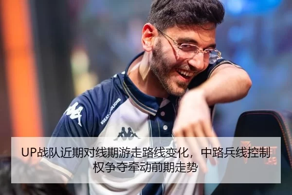UP战队近期对线期游走路线变化，中路兵线控制权争夺牵动前期走势